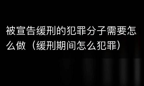 被宣告缓刑的犯罪分子需要怎么做（缓刑期间怎么犯罪）