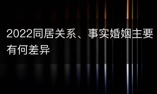 2022同居关系、事实婚姻主要有何差异