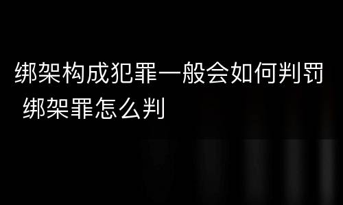 绑架构成犯罪一般会如何判罚 绑架罪怎么判