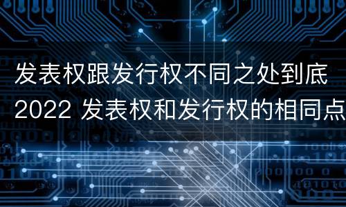 发表权跟发行权不同之处到底2022 发表权和发行权的相同点