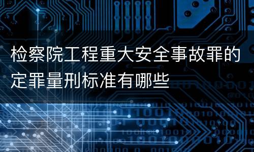 检察院工程重大安全事故罪的定罪量刑标准有哪些