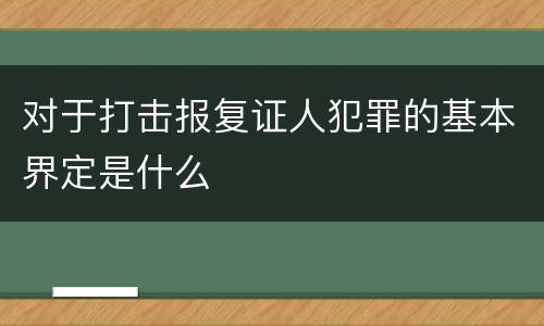 对于打击报复证人犯罪的基本界定是什么