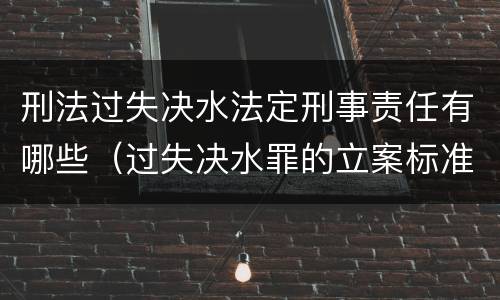 刑法过失决水法定刑事责任有哪些（过失决水罪的立案标准）