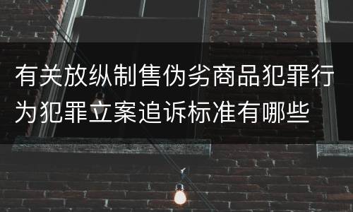 有关放纵制售伪劣商品犯罪行为犯罪立案追诉标准有哪些