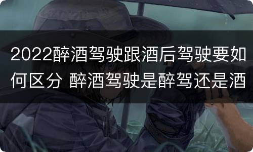 2022醉酒驾驶跟酒后驾驶要如何区分 醉酒驾驶是醉驾还是酒驾