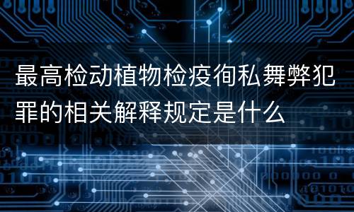 最高检动植物检疫徇私舞弊犯罪的相关解释规定是什么