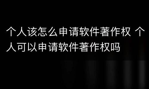 个人该怎么申请软件著作权 个人可以申请软件著作权吗