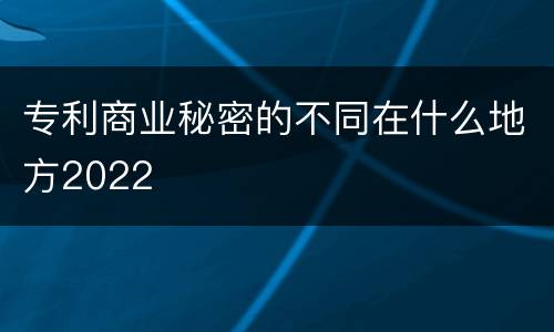 专利商业秘密的不同在什么地方2022