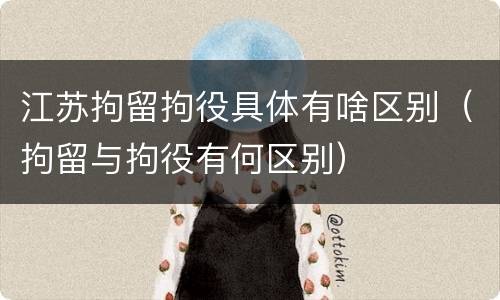 江苏拘留拘役具体有啥区别（拘留与拘役有何区别）