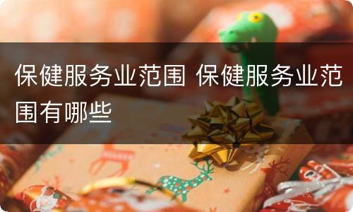 保健服务业范围 保健服务业范围有哪些