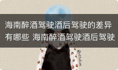 海南醉酒驾驶酒后驾驶的差异有哪些 海南醉酒驾驶酒后驾驶的差异有哪些呢