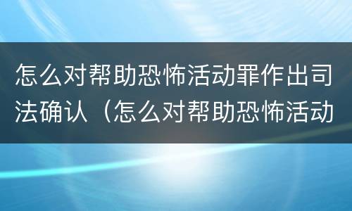 怎么对帮助恐怖活动罪作出司法确认（怎么对帮助恐怖活动罪作出司法确认认定）