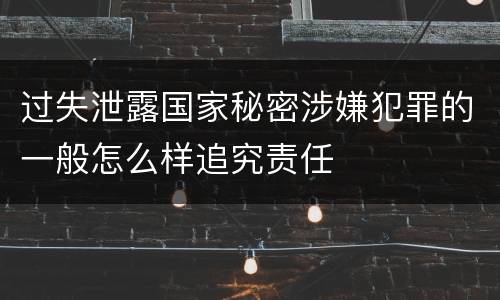 过失泄露国家秘密涉嫌犯罪的一般怎么样追究责任