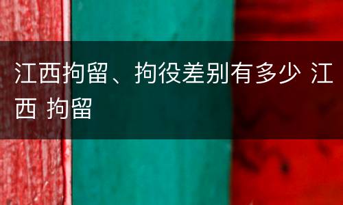江西拘留、拘役差别有多少 江西 拘留