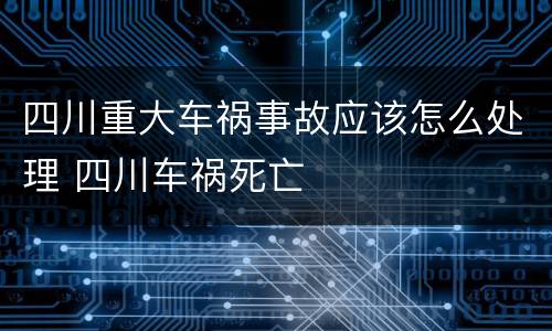 四川重大车祸事故应该怎么处理 四川车祸死亡