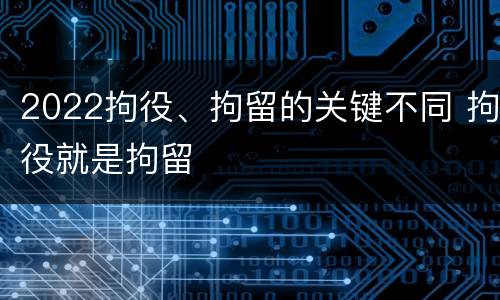 2022拘役、拘留的关键不同 拘役就是拘留