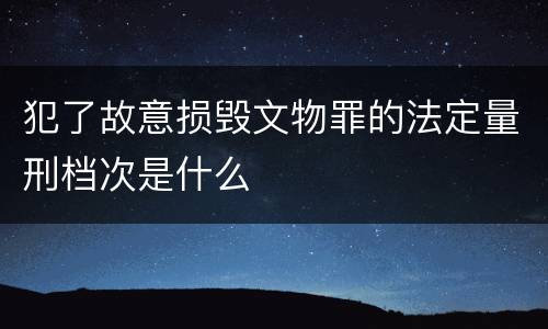 犯了故意损毁文物罪的法定量刑档次是什么