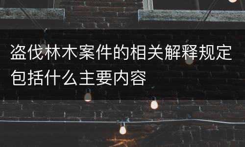盗伐林木案件的相关解释规定包括什么主要内容