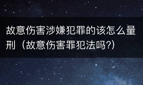 故意伤害涉嫌犯罪的该怎么量刑（故意伤害罪犯法吗?）