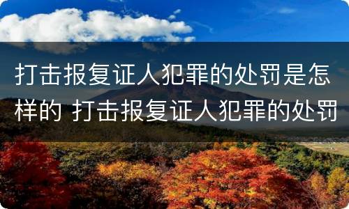 打击报复证人犯罪的处罚是怎样的 打击报复证人犯罪的处罚是怎样的情形