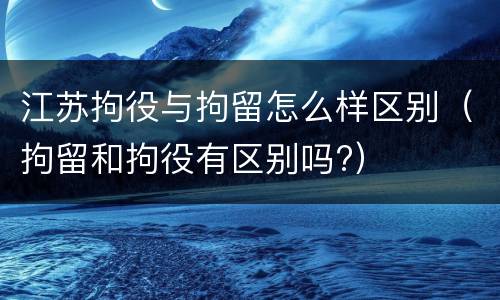 江苏拘役与拘留怎么样区别（拘留和拘役有区别吗?）