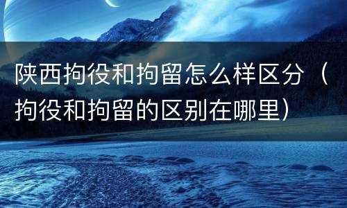 陕西拘役和拘留怎么样区分（拘役和拘留的区别在哪里）