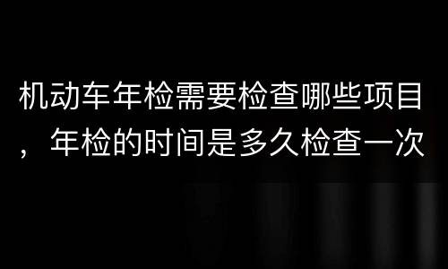 机动车年检需要检查哪些项目，年检的时间是多久检查一次