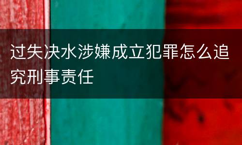 过失决水涉嫌成立犯罪怎么追究刑事责任