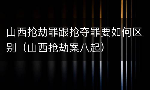 山西抢劫罪跟抢夺罪要如何区别（山西抢劫案八起）