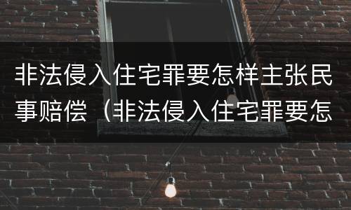 非法侵入住宅罪要怎样主张民事赔偿（非法侵入住宅罪要怎样主张民事赔偿呢）