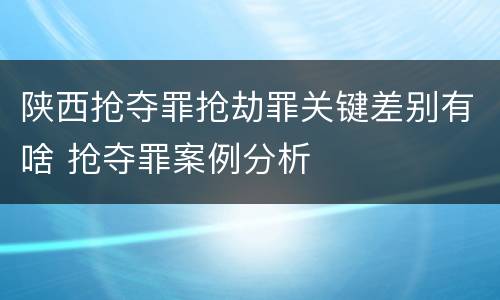 陕西抢夺罪抢劫罪关键差别有啥 抢夺罪案例分析