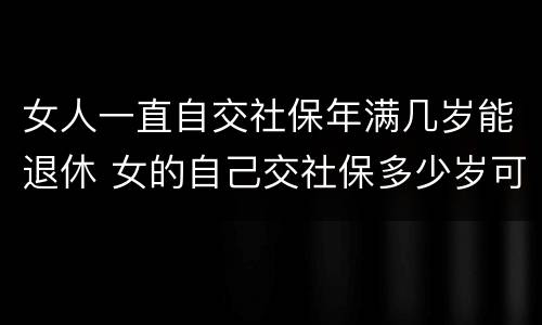 女人一直自交社保年满几岁能退休 女的自己交社保多少岁可以领退休金