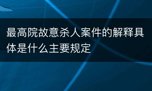 最高院故意杀人案件的解释具体是什么主要规定