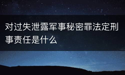 对过失泄露军事秘密罪法定刑事责任是什么