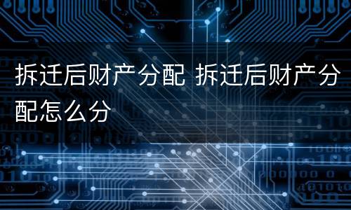 拆迁后财产分配 拆迁后财产分配怎么分