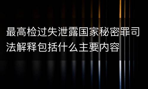 最高检过失泄露国家秘密罪司法解释包括什么主要内容