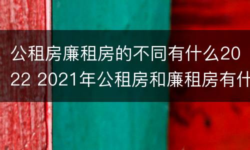 公租房廉租房的不同有什么2022 2021年公租房和廉租房有什么区别