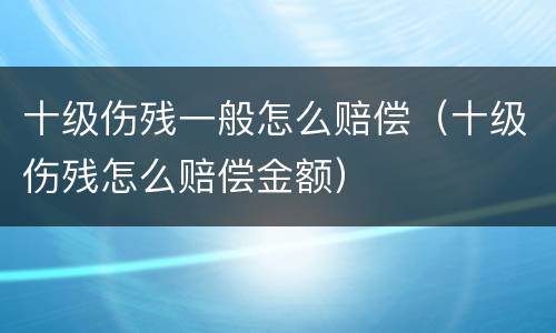 十级伤残一般怎么赔偿（十级伤残怎么赔偿金额）