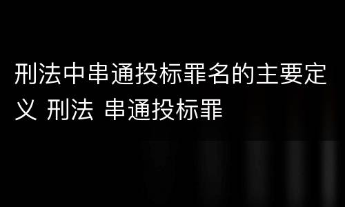 刑法中串通投标罪名的主要定义 刑法 串通投标罪