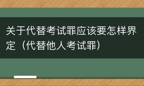 关于代替考试罪应该要怎样界定（代替他人考试罪）