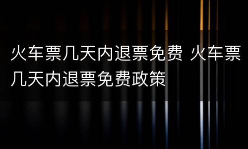 火车票几天内退票免费 火车票几天内退票免费政策