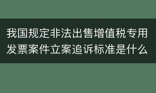 我国规定非法出售增值税专用发票案件立案追诉标准是什么