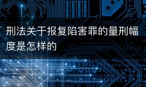 刑法关于报复陷害罪的量刑幅度是怎样的