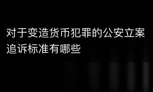 对于变造货币犯罪的公安立案追诉标准有哪些