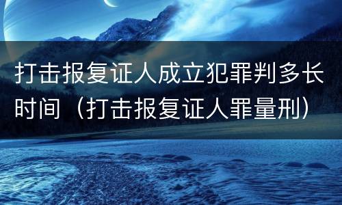 打击报复证人成立犯罪判多长时间（打击报复证人罪量刑）