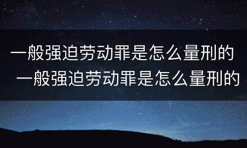 一般强迫劳动罪是怎么量刑的 一般强迫劳动罪是怎么量刑的呀