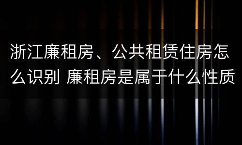 浙江廉租房、公共租赁住房怎么识别 廉租房是属于什么性质的住房