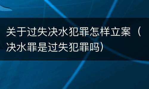 关于过失决水犯罪怎样立案（决水罪是过失犯罪吗）