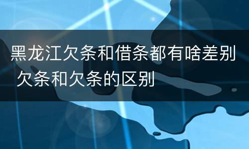 黑龙江欠条和借条都有啥差别 欠条和欠条的区别