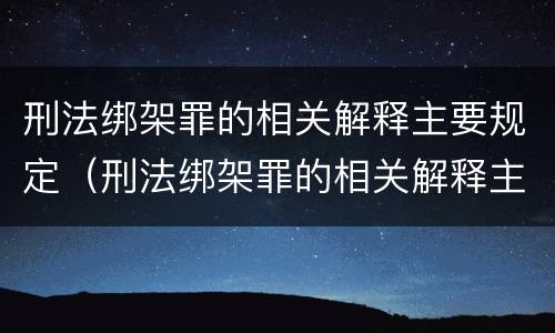 刑法绑架罪的相关解释主要规定（刑法绑架罪的相关解释主要规定有哪些）